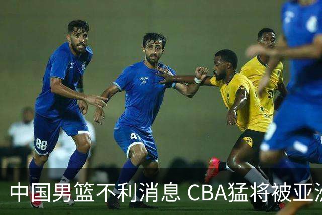 中国男篮不利消息 CBA猛将被亚洲劲敌抢先归化 亚运会难度升级