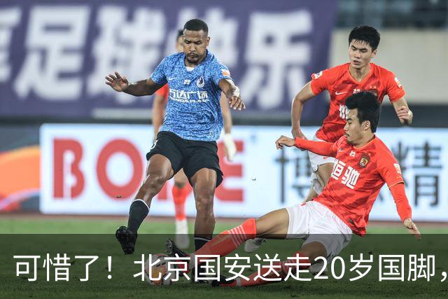 可惜了！北京国安送走20岁国脚，本赛季0出场，曾被当作主力培养
