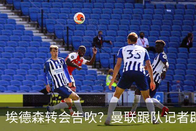 埃德森转会告吹？曼联跟队记者辟谣，红魔询价切尔西中场妖星
