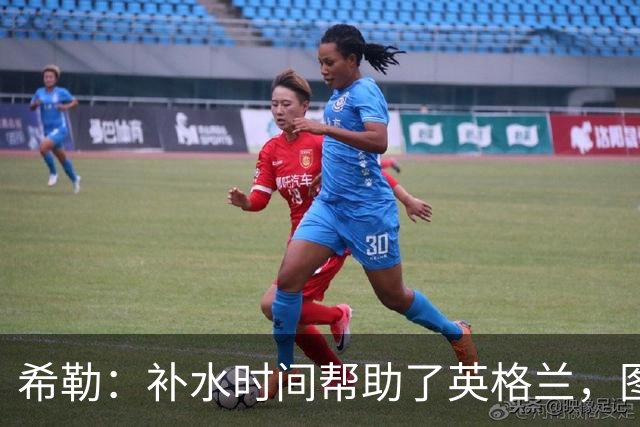 希勒：补水时间帮助了英格兰，图赫尔得以把战术想法传递给球员们