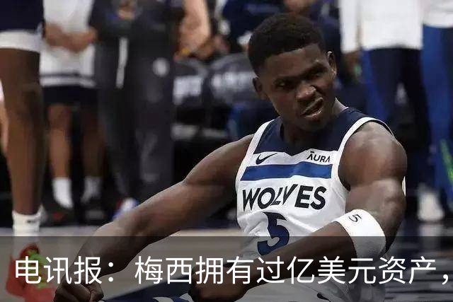 电讯报：梅西拥有过亿美元资产，手握数十项国际大品牌代言