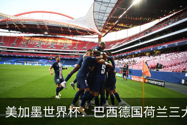 美加墨世界杯：巴西德国荷兰三大豪门将出战