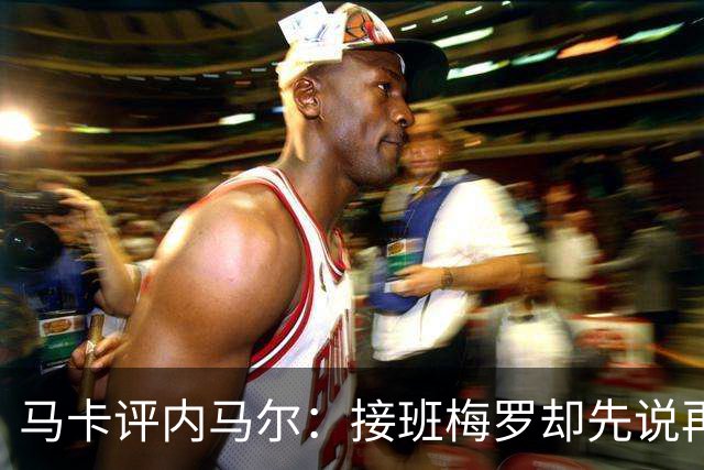 马卡评内马尔：接班梅罗却先说再见，最后一舞留下残酷悖论